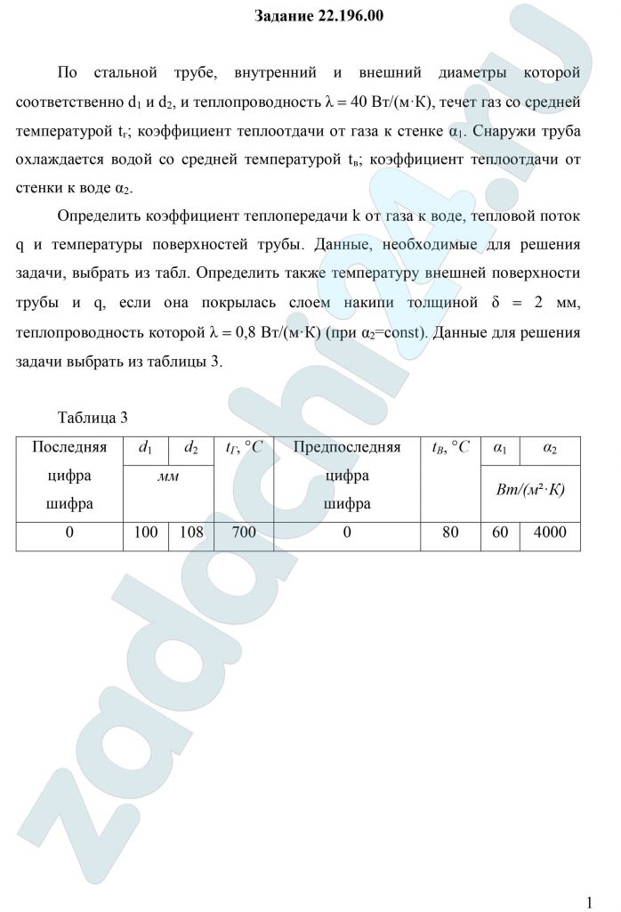 По стальной трубе, внутренний и внешний диаметры которой соответственно d1 и d2, и теплопроводность λ=40 Вт/(м·К), течет газ со средней температурой tг; коэффициент теплоотдачи от газа к стенке α1. Снаружи труба охлаждается водой со средней температурой tв; коэффициент теплоотдачи от стенки к воде α2. Определить коэффициент теплопередачи k от газа к воде, тепловой поток q и температуры поверхностей трубы. Данные, необходимые для решения задачи, выбрать из табл. Определить также температуру внешней поверхности трубы и q, если она покрылась слоем накипи толщиной δ=2 мм, теплопроводность которой λ =0,8 Вт/(м·К) (при α2=const).